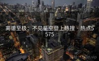 离谱至极：不见星空登上热搜 · 热点5575
