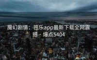 魔幻剧情：芭乐app最新下载全网震撼 · 爆点5404