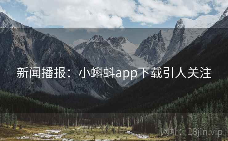 新闻播报:小蝌蚪app下载引人关注 新闻播报:小蝌蚪app下载引人关注