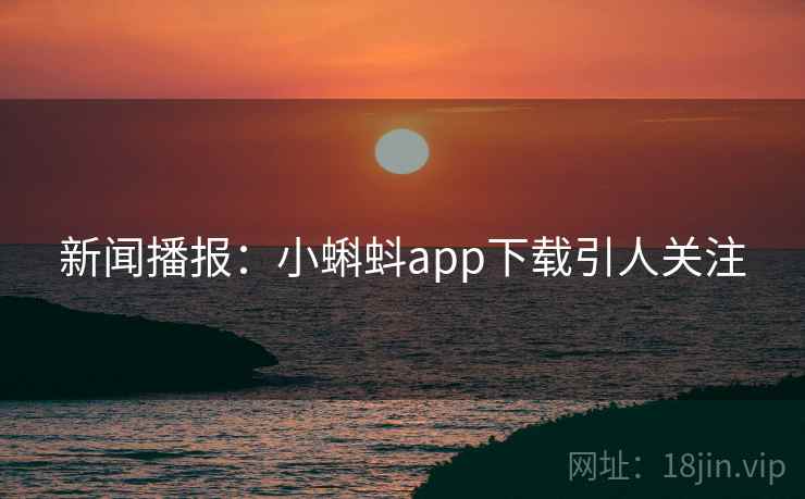 新闻播报:小蝌蚪app下载引人关注 新闻播报:小蝌蚪app下载引人关注