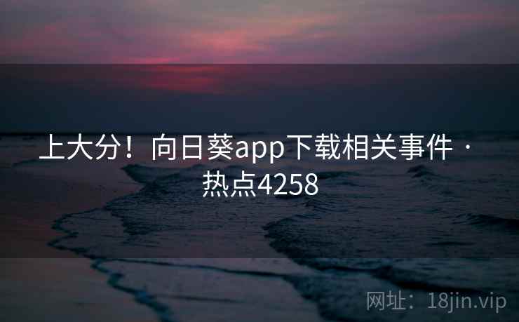 上大分！向日葵app下载相关事件 · 热点4258