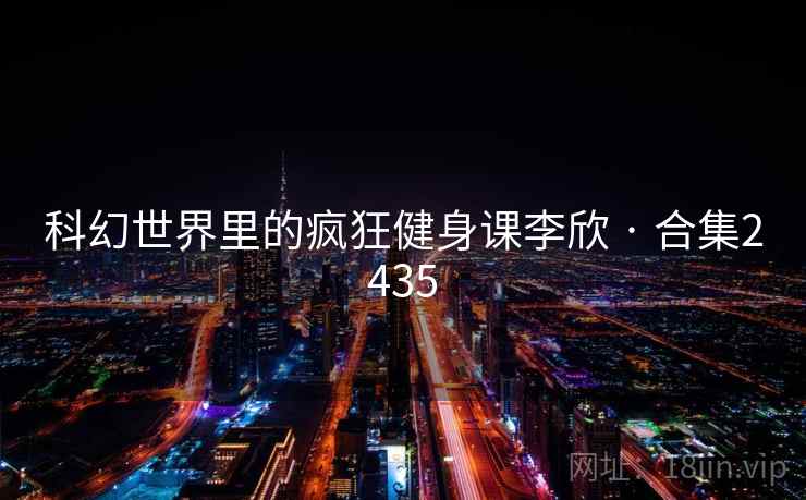 科幻世界里的疯狂健身课李欣 · 合集2435 科幻世界里的疯狂健身课李欣 · 合集2435