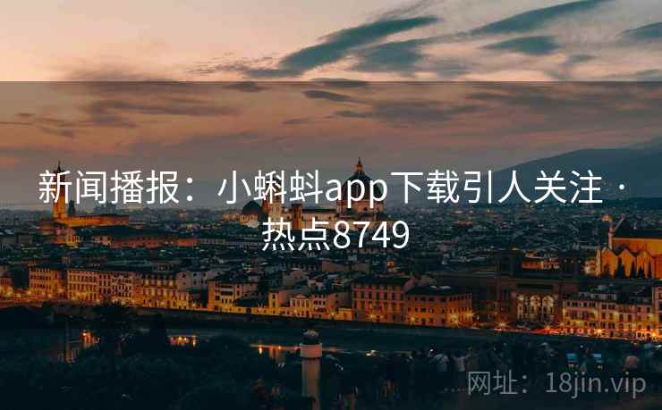 新闻播报:小蝌蚪app下载引人关注 · 热点8749 新闻播报:小蝌蚪app下载引人关注 · 热点8749