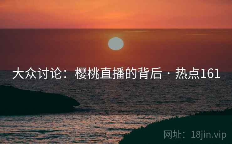 大众讨论：樱桃直播的背后 · 热点161