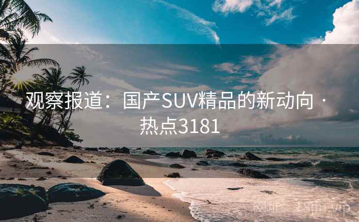 观察报道:国产SUV精品的新动向 · 热点3181 观察报道:国产SUV精品的新动向 · 热点3181