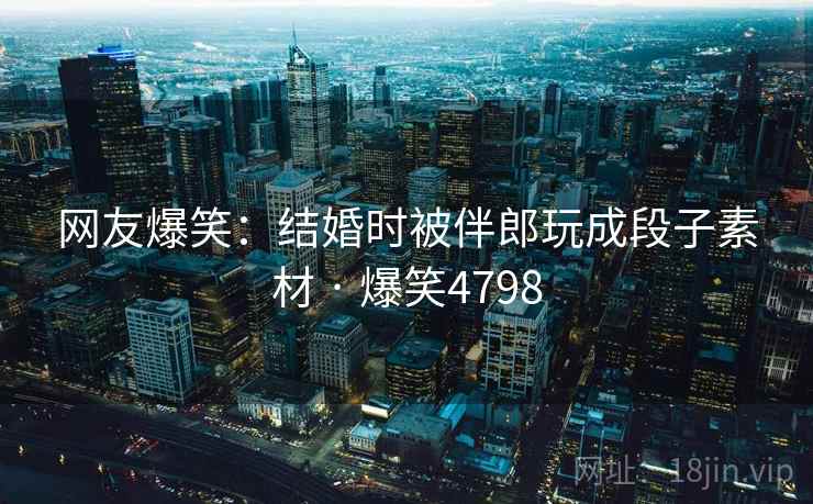 网友爆笑：结婚时被伴郎玩成段子素材 · 爆笑4798