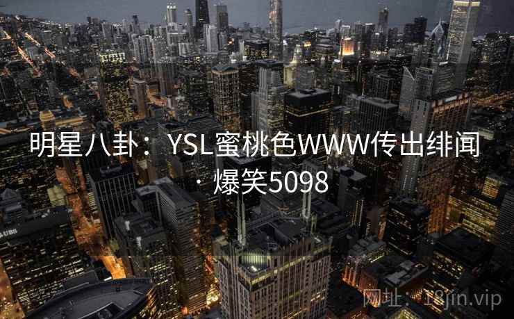 明星八卦：YSL蜜桃色WWW传出绯闻 · 爆笑5098