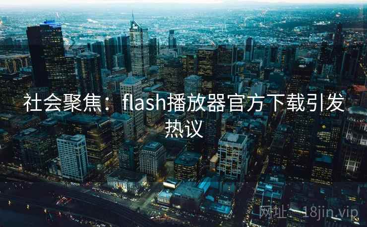 社会聚焦：flash播放器官方下载引发热议