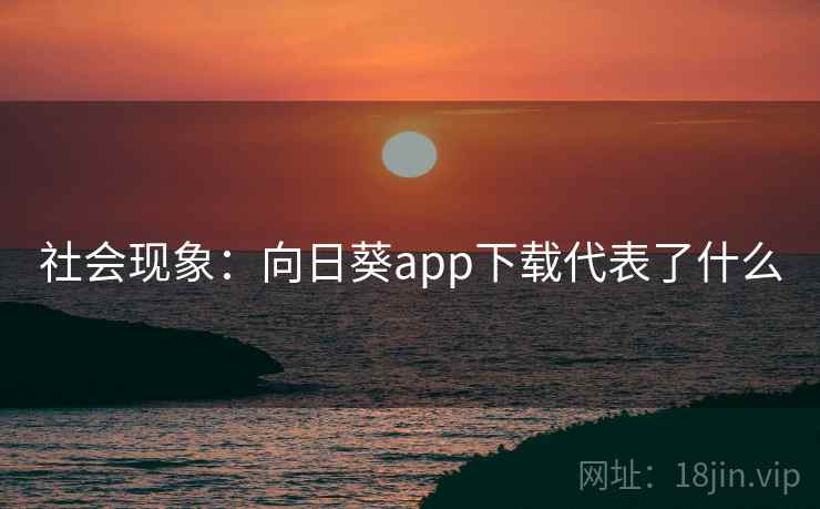 社会现象:向日葵app下载代表了什么 社会现象:向日葵app下载代表了什么