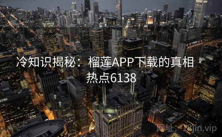 冷知识揭秘:榴莲APP下载的真相 · 热点6138 冷知识揭秘:榴莲APP下载的真相 · 热点6138