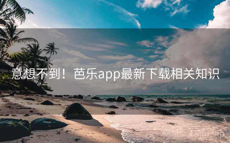 意想不到！芭乐app最新下载相关知识