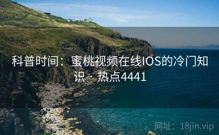 科普时间：蜜桃视频在线IOS的冷门知识 · 热点4441