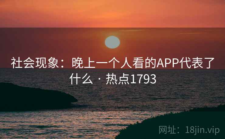 社会现象：晚上一个人看的APP代表了什么 · 热点1793