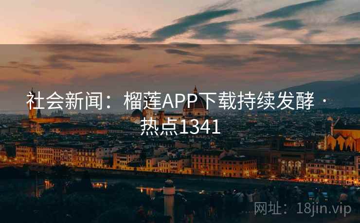 社会新闻:榴莲APP下载持续发酵 · 热点1341 社会新闻:榴莲APP下载持续发酵 · 热点1341