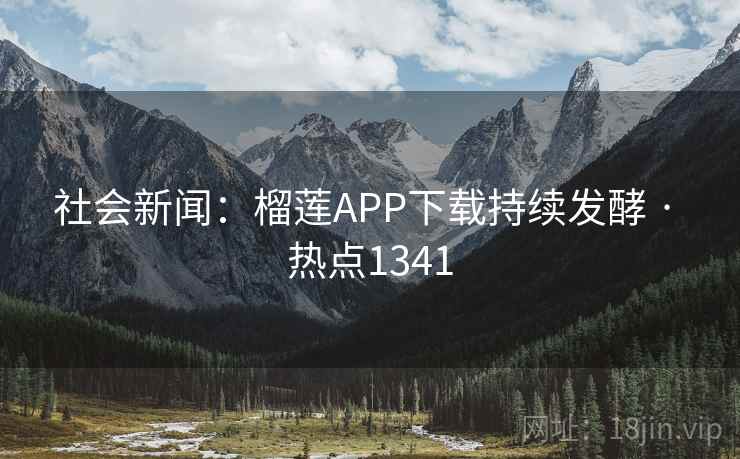 社会新闻:榴莲APP下载持续发酵 · 热点1341 社会新闻:榴莲APP下载持续发酵 · 热点1341