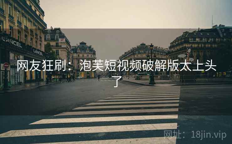 网友狂刷:泡芙短视频破解版太上头了 网友狂刷:泡芙短视频破解版太上头了