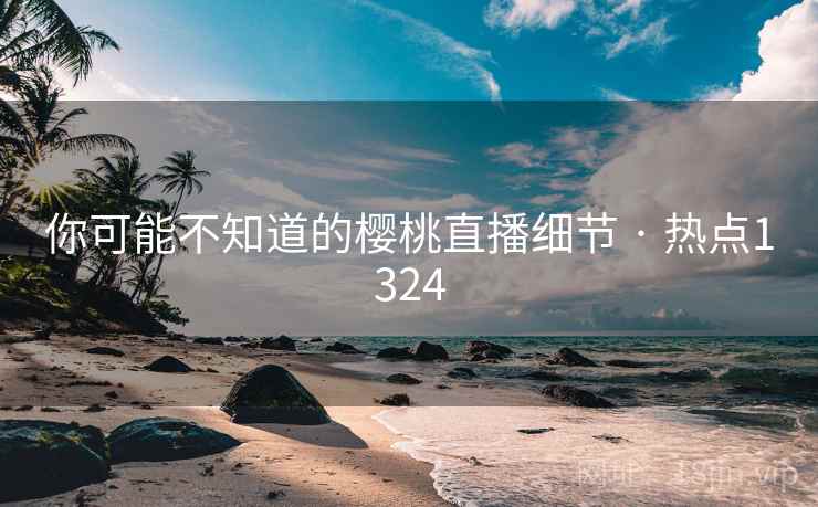 你可能不知道的樱桃直播细节 · 热点1324
