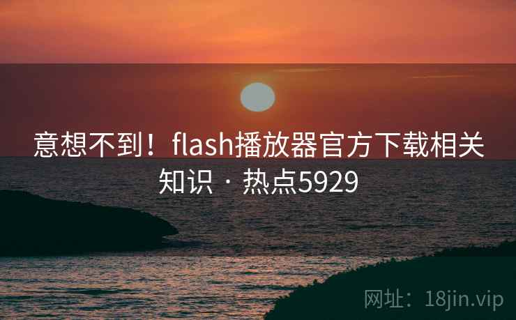 意想不到！flash播放器官方下载相关知识 · 热点5929