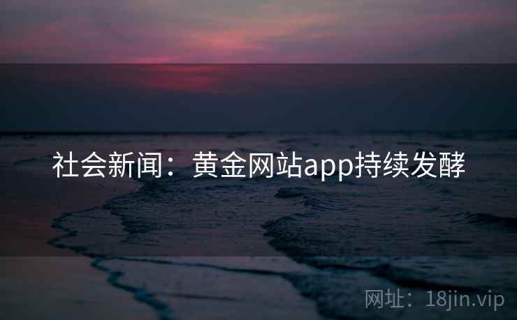 社会新闻：黄金网站app持续发酵