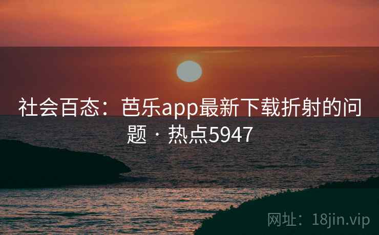 社会百态：芭乐app最新下载折射的问题 · 热点5947
