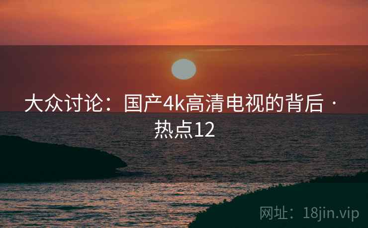 大众讨论：国产4k高清电视的背后 · 热点12