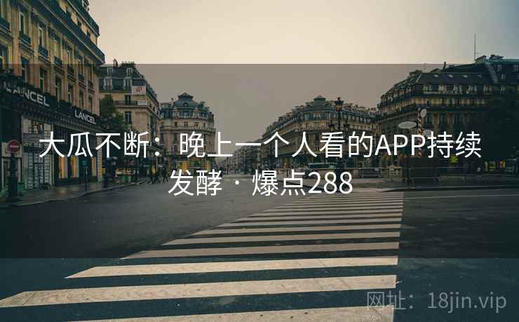 大瓜不断:晚上一个人看的APP持续发酵 · 爆点288 大瓜不断:晚上一个人看的APP持续发酵 · 爆点288