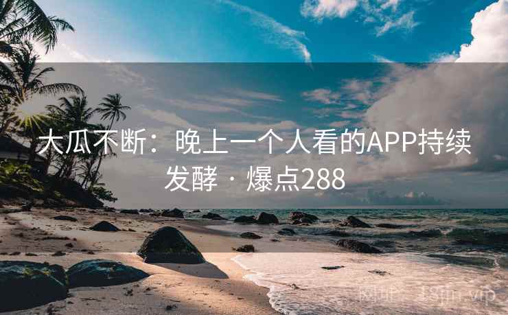 大瓜不断:晚上一个人看的APP持续发酵 · 爆点288 大瓜不断:晚上一个人看的APP持续发酵 · 爆点288