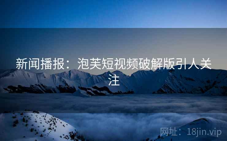 新闻播报：泡芙短视频破解版引人关注