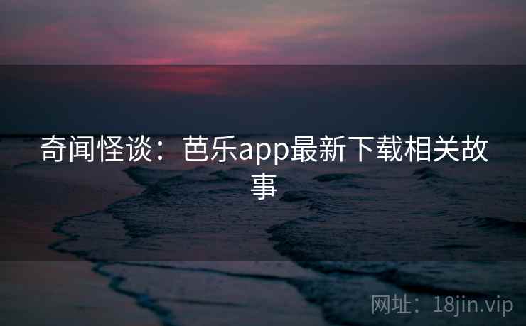 奇闻怪谈：芭乐app最新下载相关故事