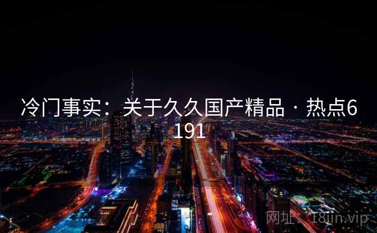 冷门事实：关于久久国产精品 · 热点6191