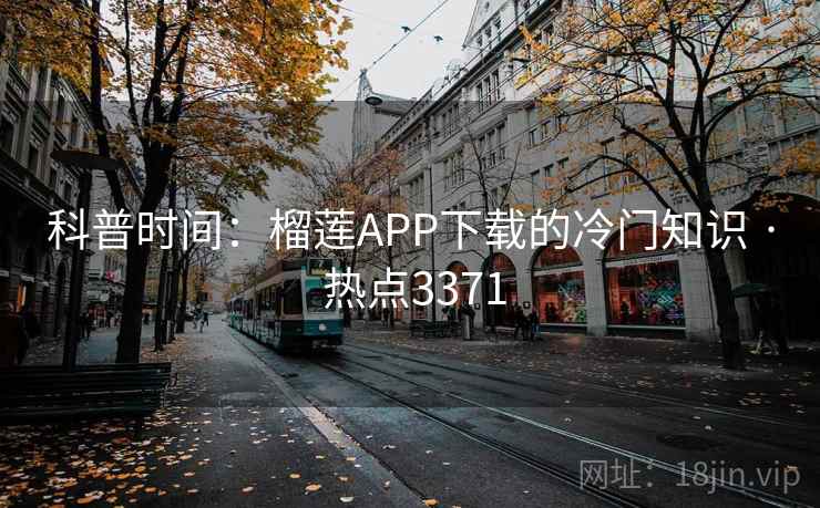 科普时间：榴莲APP下载的冷门知识 · 热点3371