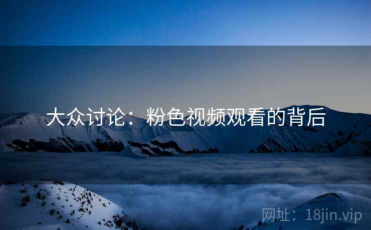 大众讨论：粉色视频观看的背后
