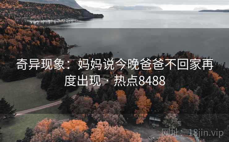 奇异现象：妈妈说今晚爸爸不回家再度出现 · 热点8488