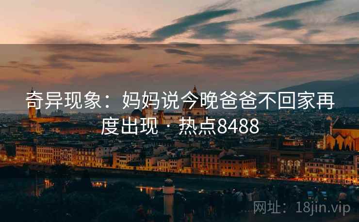 奇异现象：妈妈说今晚爸爸不回家再度出现 · 热点8488