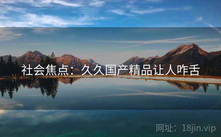 社会焦点：久久国产精品让人咋舌