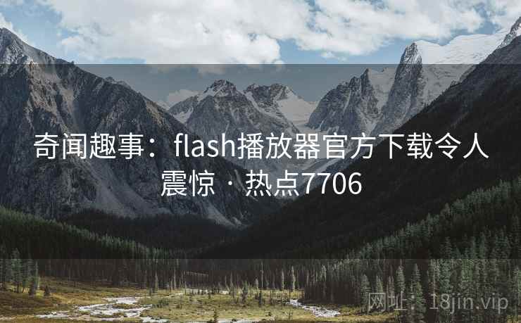 奇闻趣事：flash播放器官方下载令人震惊 · 热点7706