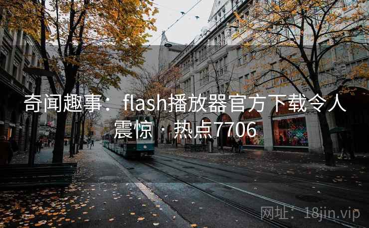奇闻趣事：flash播放器官方下载令人震惊 · 热点7706