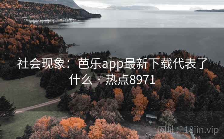 社会现象：芭乐app最新下载代表了什么 · 热点8971