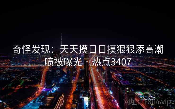 奇怪发现：天天摸日日摸狠狠添高潮喷被曝光 · 热点3407