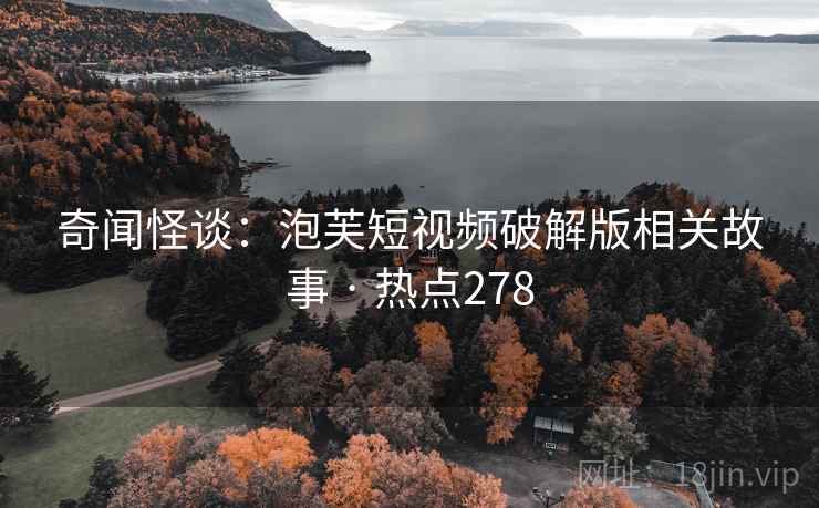 奇闻怪谈：泡芙短视频破解版相关故事 · 热点278