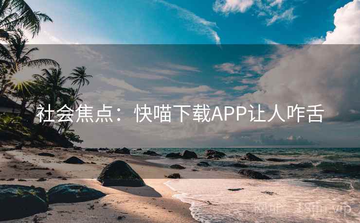社会焦点:快喵下载APP让人咋舌 社会焦点:快喵下载APP让人咋舌