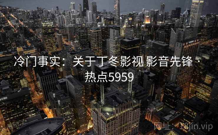 冷门事实：关于丁冬影视 影音先锋 · 热点5959