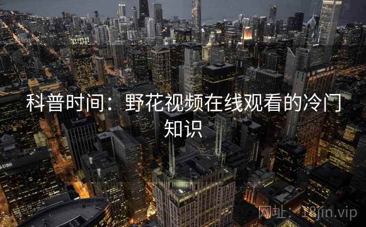 科普时间:野花视频在线观看的冷门知识 科普时间:野花视频在线观看的冷门知识