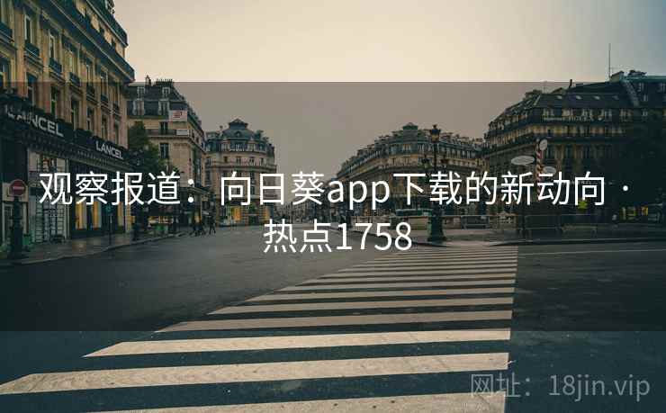 观察报道：向日葵app下载的新动向 · 热点1758