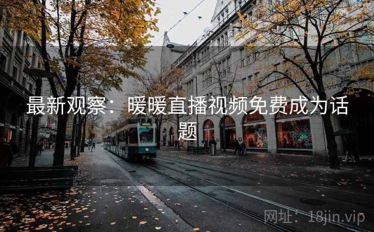 最新观察：暖暖直播视频免费成为话题