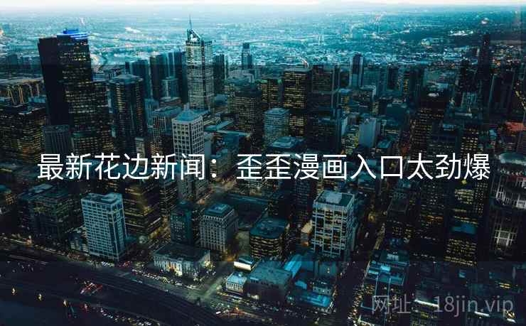 最新花边新闻：歪歪漫画入口太劲爆