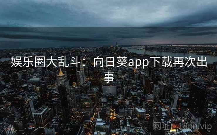 娱乐圈大乱斗：向日葵app下载再次出事