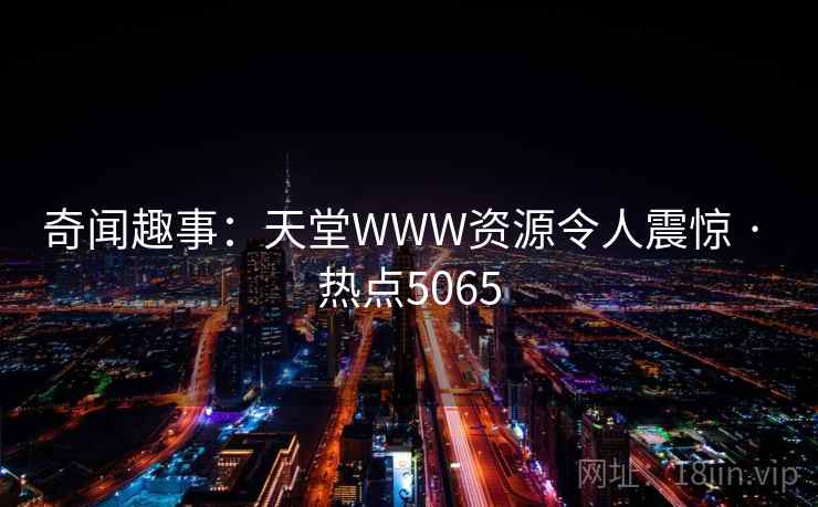 奇闻趣事:天堂WWW资源令人震惊 · 热点5065 奇闻趣事:天堂WWW资源令人震惊 · 热点5065